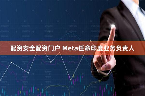 配资安全配资门户 Meta任命印度业务负责人