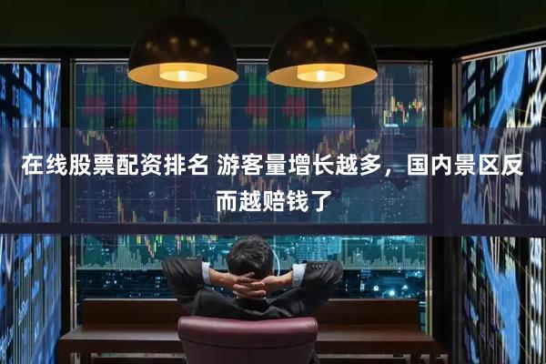 在线股票配资排名 游客量增长越多，国内景区反而越赔钱了