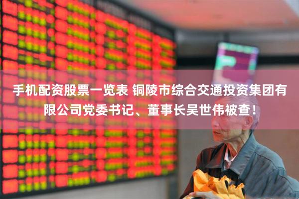 手机配资股票一览表 铜陵市综合交通投资集团有限公司党委书记、董事长吴世伟被查！
