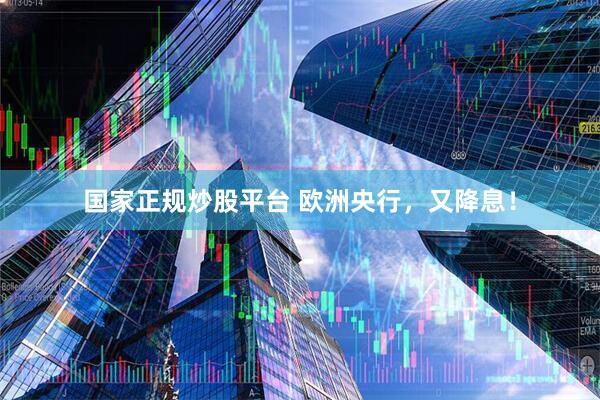 国家正规炒股平台 欧洲央行，又降息！