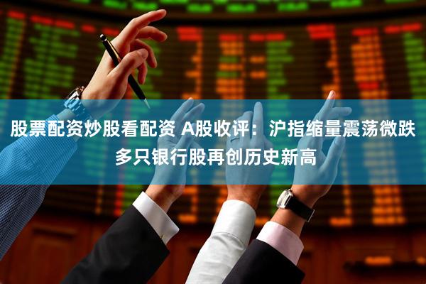 股票配资炒股看配资 A股收评：沪指缩量震荡微跌 多只银行股再创历史新高