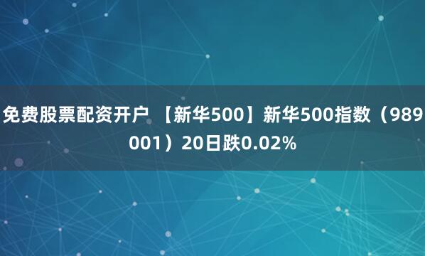 免费股票配资开户 【新华500】新华500指数（989001）20日跌0.02%