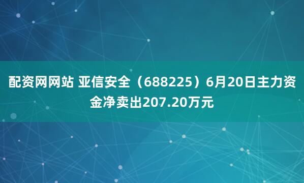 配资网网站 亚信安全（688225）6月20日主力资金净卖出207.20万元