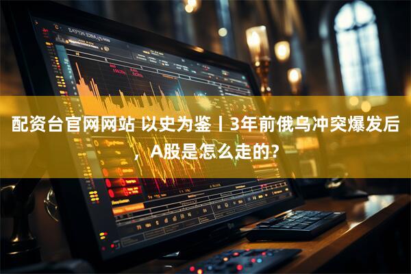 配资台官网网站 以史为鉴丨3年前俄乌冲突爆发后，A股是怎么走的？