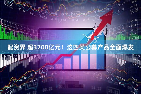 配资界 超3700亿元！这四类公募产品全面爆发