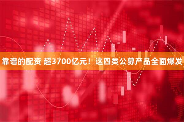 靠谱的配资 超3700亿元！这四类公募产品全面爆发