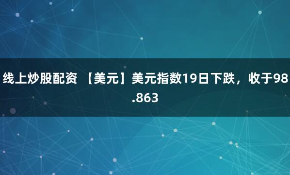 线上炒股配资 【美元】美元指数19日下跌，收于98.863