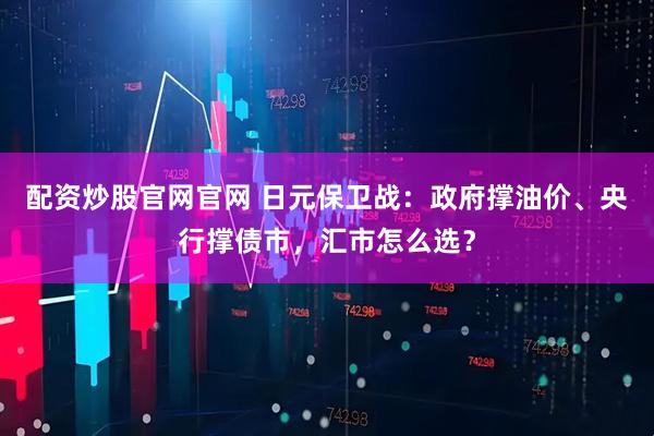配资炒股官网官网 日元保卫战：政府撑油价、央行撑债市，汇市怎么选？