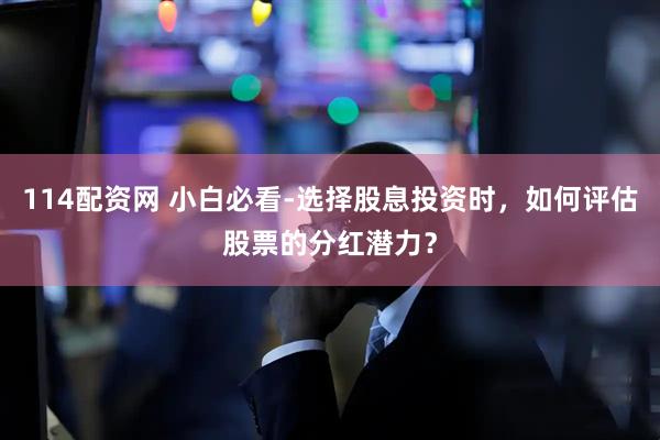 114配资网 小白必看-选择股息投资时，如何评估股票的分红潜力？