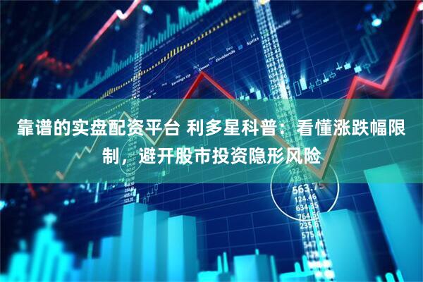 靠谱的实盘配资平台 利多星科普：看懂涨跌幅限制，避开股市投资隐形风险