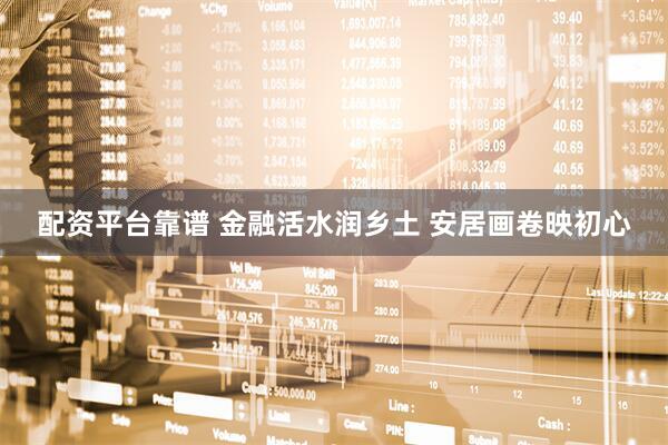 配资平台靠谱 金融活水润乡土 安居画卷映初心