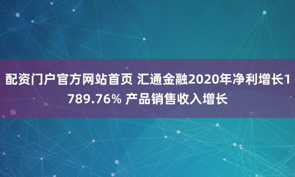配资门户官方网站首页 汇通金融2020年净利增长1789.76% 产品销售收入增长