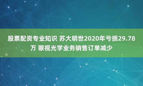 股票配资专业知识 苏大明世2020年亏损29.78万 眼视光学业务销售订单减少