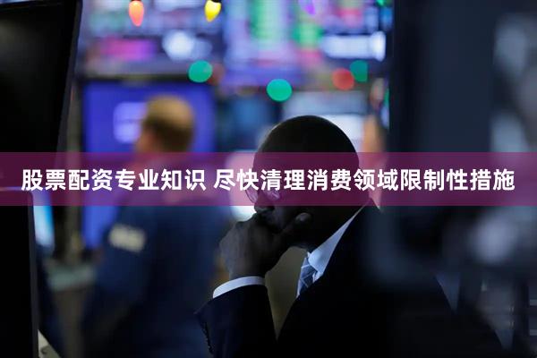 股票配资专业知识 尽快清理消费领域限制性措施