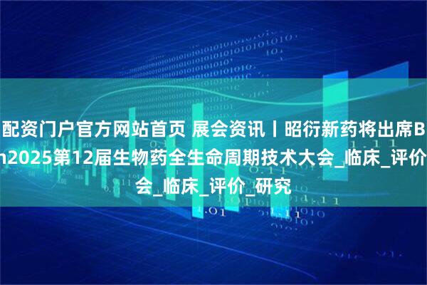 配资门户官方网站首页 展会资讯丨昭衍新药将出席BioCon2025第12届生物药全生命周期技术大会_临床_评价_研究