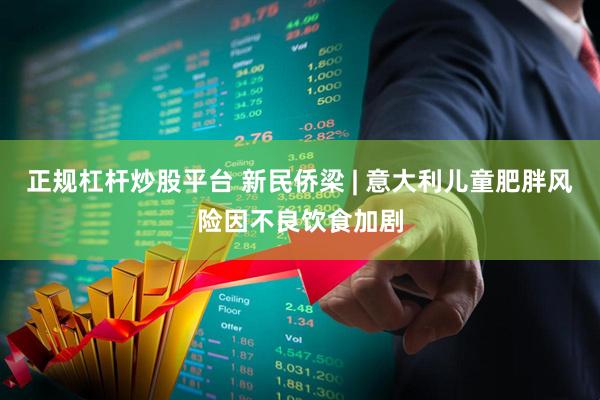 正规杠杆炒股平台 新民侨梁 | 意大利儿童肥胖风险因不良饮食加剧