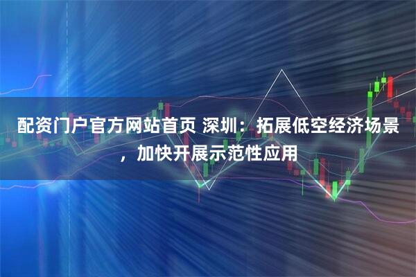 配资门户官方网站首页 深圳：拓展低空经济场景，加快开展示范性应用