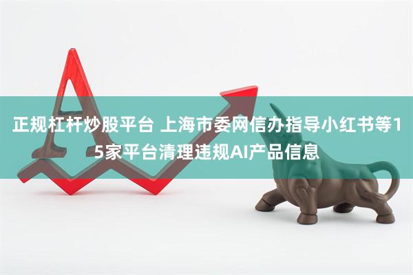 正规杠杆炒股平台 上海市委网信办指导小红书等15家平台清理违规AI产品信息