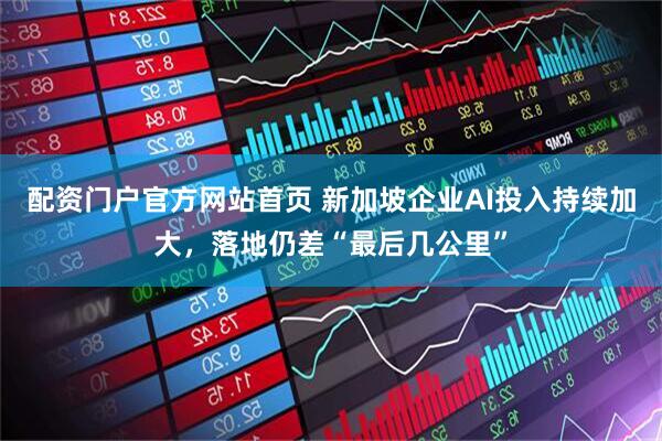 配资门户官方网站首页 新加坡企业AI投入持续加大，落地仍差“最后几公里”