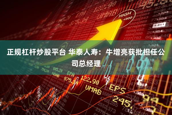 正规杠杆炒股平台 华泰人寿：牛增亮获批担任公司总经理