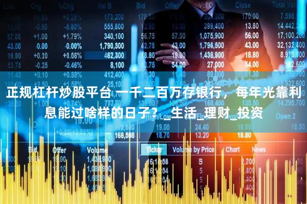 正规杠杆炒股平台 一千二百万存银行，每年光靠利息能过啥样的日子？_生活_理财_投资