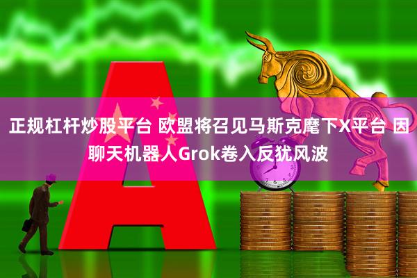 正规杠杆炒股平台 欧盟将召见马斯克麾下X平台 因聊天机器人Grok卷入反犹风波