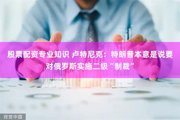 股票配资专业知识 卢特尼克：特朗普本意是说要对俄罗斯实施二级“制裁”