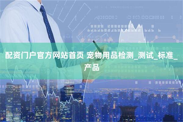 配资门户官方网站首页 宠物用品检测_测试_标准_产品