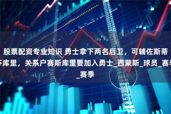 股票配资专业知识 勇士拿下两名后卫，可辅佐斯蒂芬库里，关系户赛斯库里要加入勇士_西蒙斯_球员_赛季