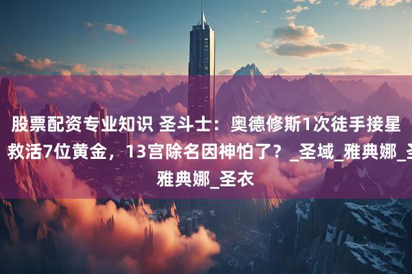 股票配资专业知识 圣斗士：奥德修斯1次徒手接星爆！救活7位黄金，13宫除名因神怕了？_圣域_雅典娜_圣衣