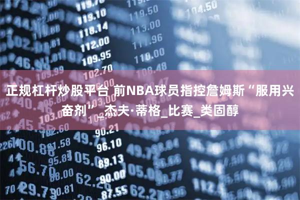 正规杠杆炒股平台 前NBA球员指控詹姆斯“服用兴奋剂”_杰夫·蒂格_比赛_类固醇