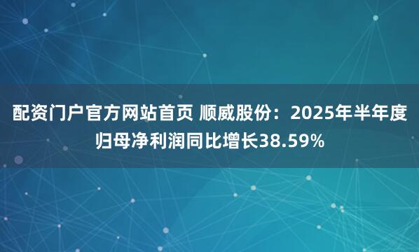 配资门户官方网站首页 顺威股份:2025年半年度归母净利润同比增长38.59%