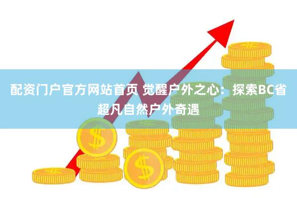 配资门户官方网站首页 觉醒户外之心：探索BC省超凡自然户外奇遇