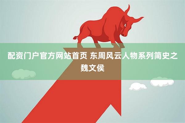 配资门户官方网站首页 东周风云人物系列简史之魏文侯