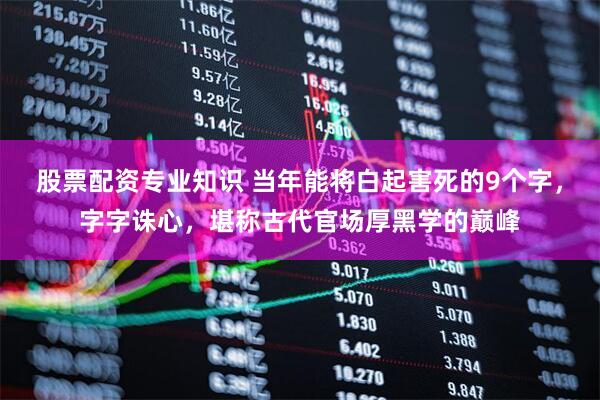 股票配资专业知识 当年能将白起害死的9个字，字字诛心，堪称古代官场厚黑学的巅峰