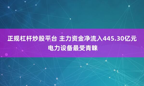 正规杠杆炒股平台 主力资金净流入445.30亿元 电力设备最受青睐