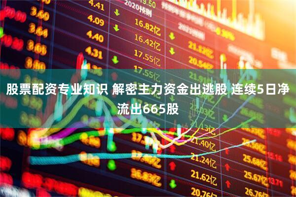 股票配资专业知识 解密主力资金出逃股 连续5日净流出665股