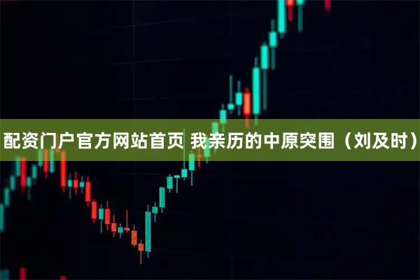 配资门户官方网站首页 我亲历的中原突围（刘及时）