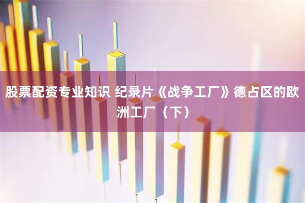 股票配资专业知识 纪录片《战争工厂》德占区的欧洲工厂（下）