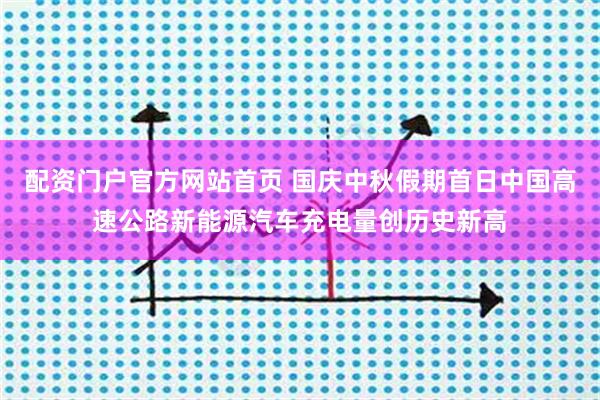 配资门户官方网站首页 国庆中秋假期首日中国高速公路新能源汽车充电量创历史新高
