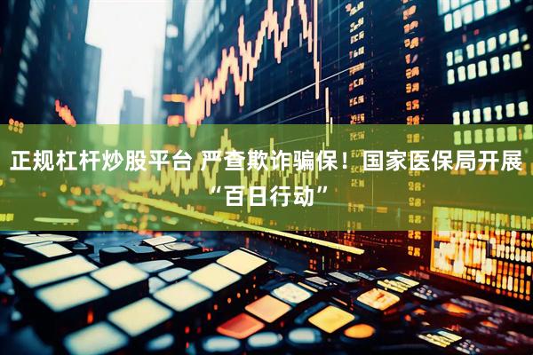 正规杠杆炒股平台 严查欺诈骗保！国家医保局开展“百日行动”