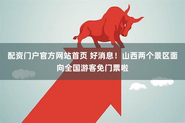 配资门户官方网站首页 好消息！山西两个景区面向全国游客免门票啦