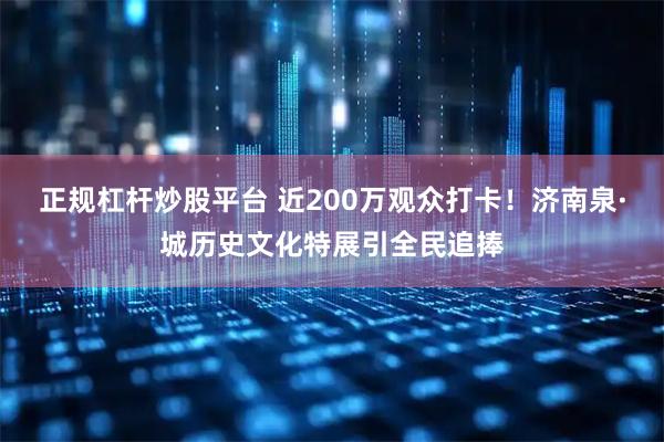 正规杠杆炒股平台 近200万观众打卡！济南泉·城历史文化特展引全民追捧
