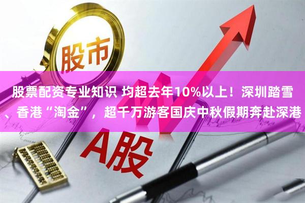 股票配资专业知识 均超去年10%以上！深圳踏雪、香港“淘金”，超千万游客国庆中秋假期奔赴深港