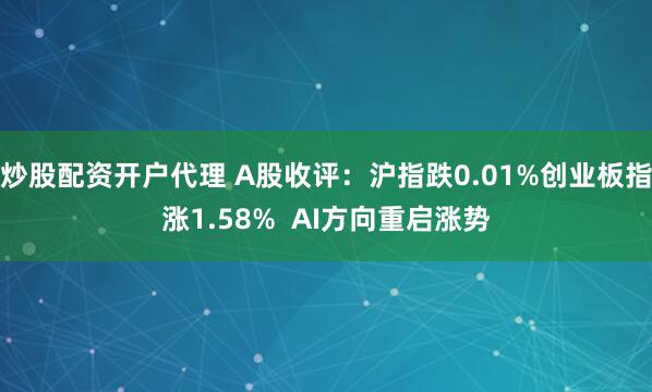 炒股配资开户代理 A股收评:沪指跌0.01%创业板指涨1.58% AI方向重启涨势