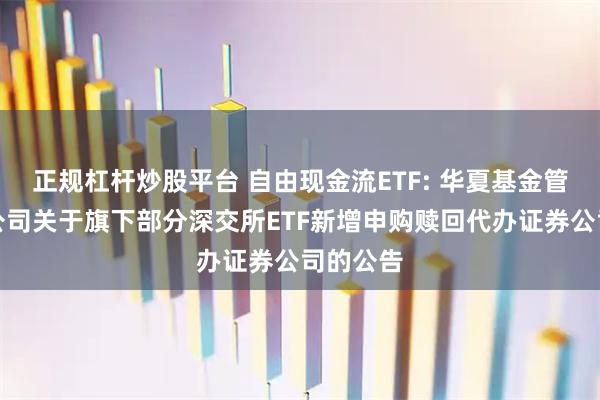 正规杠杆炒股平台 自由现金流ETF: 华夏基金管理有限公司关于旗下部分深交所ETF新增申购赎回代办证券公司的公告