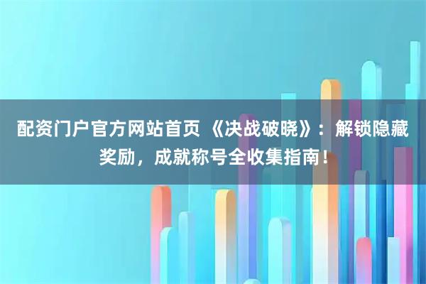 配资门户官方网站首页 《决战破晓》：解锁隐藏奖励，成就称号全收集指南！