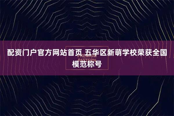 配资门户官方网站首页 五华区新萌学校荣获全国模范称号