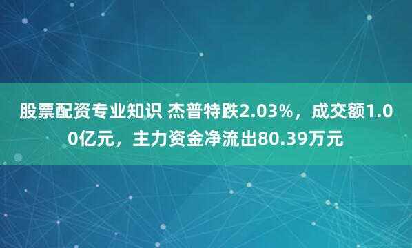 股票配资专业知识 杰普特跌2.03%，成交额1.00亿元，主力资金净流出80.39万元
