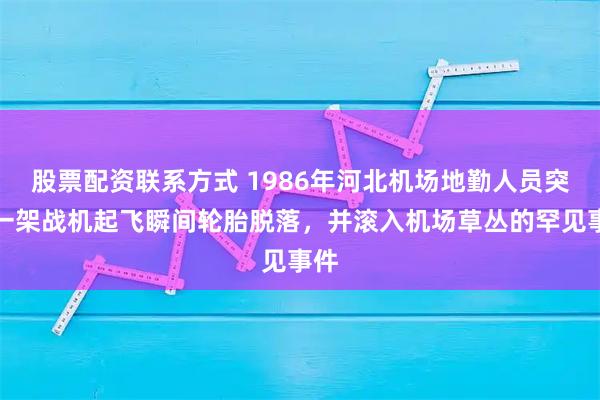 股票配资联系方式 1986年河北机场地勤人员突遇一架战机起飞瞬间轮胎脱落，并滚入机场草丛的罕见事件